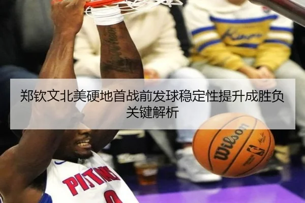 郑钦文北美硬地首战前发球稳定性提升成胜负关键解析